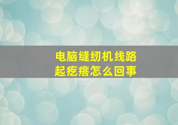 电脑缝纫机线路起疙瘩怎么回事