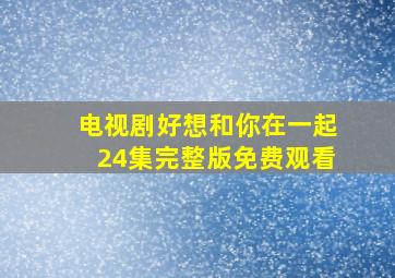 电视剧好想和你在一起24集完整版免费观看