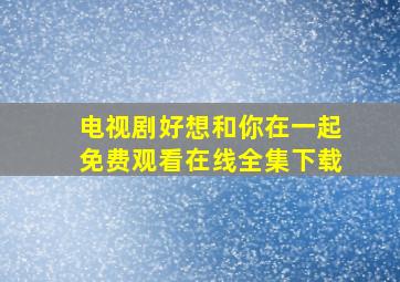 电视剧好想和你在一起免费观看在线全集下载