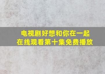 电视剧好想和你在一起在线观看第十集免费播放