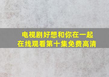 电视剧好想和你在一起在线观看第十集免费高清