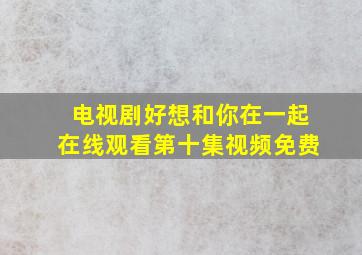 电视剧好想和你在一起在线观看第十集视频免费