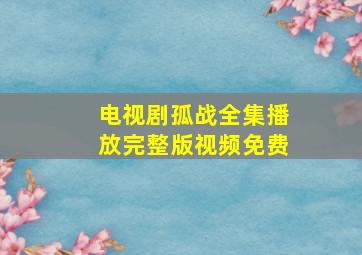 电视剧孤战全集播放完整版视频免费