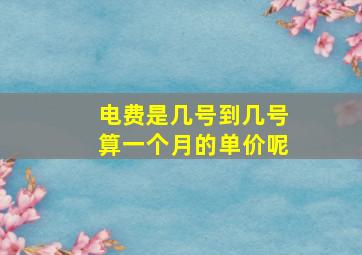 电费是几号到几号算一个月的单价呢