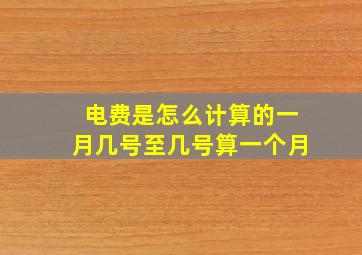 电费是怎么计算的一月几号至几号算一个月