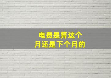 电费是算这个月还是下个月的