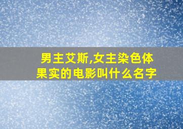 男主艾斯,女主染色体果实的电影叫什么名字