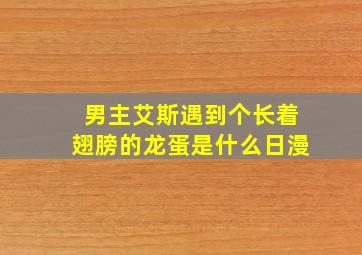 男主艾斯遇到个长着翅膀的龙蛋是什么日漫