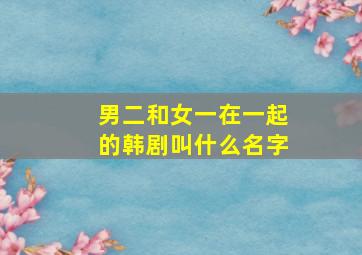 男二和女一在一起的韩剧叫什么名字