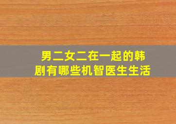 男二女二在一起的韩剧有哪些机智医生生活