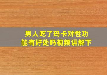 男人吃了玛卡对性功能有好处吗视频讲解下