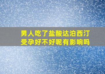 男人吃了盐酸达泊西汀受孕好不好呢有影响吗