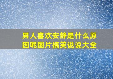 男人喜欢安静是什么原因呢图片搞笑说说大全