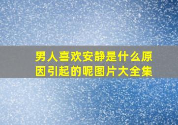 男人喜欢安静是什么原因引起的呢图片大全集