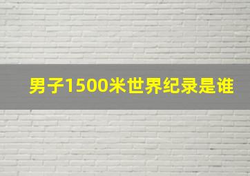 男子1500米世界纪录是谁