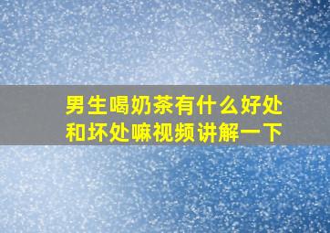 男生喝奶茶有什么好处和坏处嘛视频讲解一下