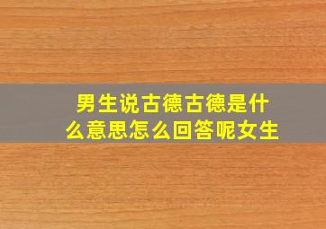 男生说古德古德是什么意思怎么回答呢女生