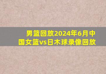 男篮回放2024年6月中国女篮vs日木球录像回放