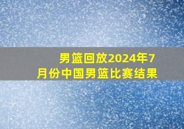 男篮回放2024年7月份中国男篮比赛结果