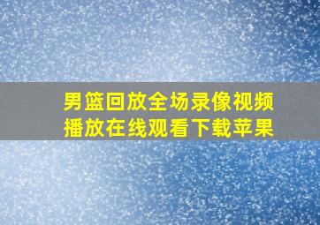 男篮回放全场录像视频播放在线观看下载苹果