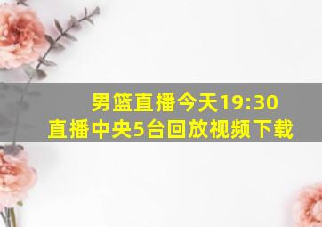 男篮直播今天19:30直播中央5台回放视频下载