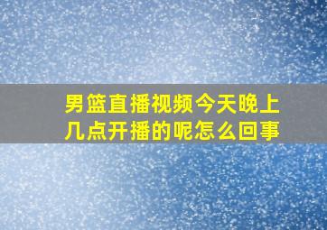 男篮直播视频今天晚上几点开播的呢怎么回事