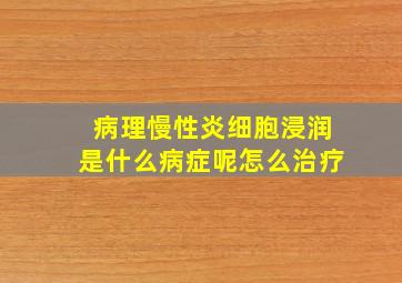 病理慢性炎细胞浸润是什么病症呢怎么治疗