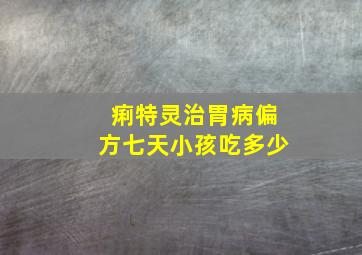 痢特灵治胃病偏方七天小孩吃多少