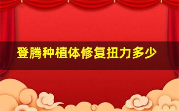 登腾种植体修复扭力多少