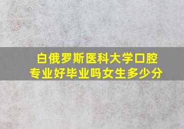 白俄罗斯医科大学口腔专业好毕业吗女生多少分