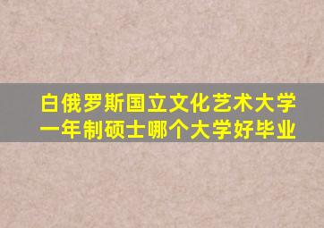 白俄罗斯国立文化艺术大学一年制硕士哪个大学好毕业