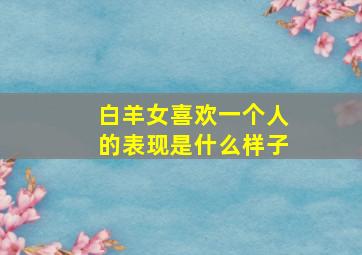 白羊女喜欢一个人的表现是什么样子