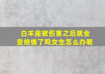 白羊座被伤害之后就会变绝情了吗女生怎么办呢