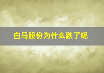 白马股份为什么跌了呢