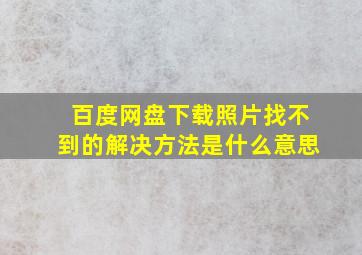 百度网盘下载照片找不到的解决方法是什么意思