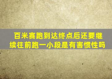 百米赛跑到达终点后还要继续往前跑一小段是有害惯性吗