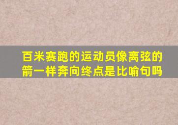 百米赛跑的运动员像离弦的箭一样奔向终点是比喻句吗