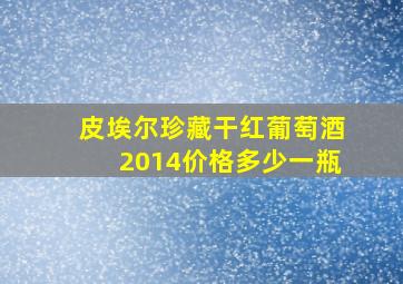 皮埃尔珍藏干红葡萄酒2014价格多少一瓶