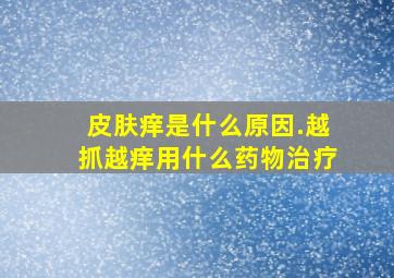 皮肤痒是什么原因.越抓越痒用什么药物治疗