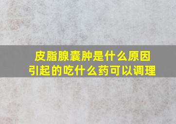 皮脂腺囊肿是什么原因引起的吃什么药可以调理