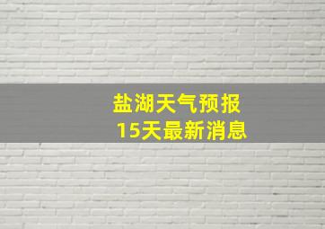 盐湖天气预报15天最新消息