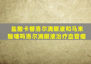 盐酸卡替洛尔滴眼液和马来酸噻吗洛尔滴眼液治疗血管瘤