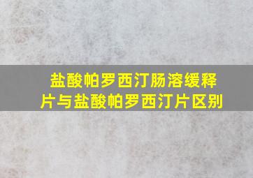 盐酸帕罗西汀肠溶缓释片与盐酸帕罗西汀片区别