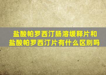 盐酸帕罗西汀肠溶缓释片和盐酸帕罗西汀片有什么区别吗