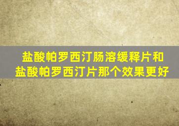 盐酸帕罗西汀肠溶缓释片和盐酸帕罗西汀片那个效果更好