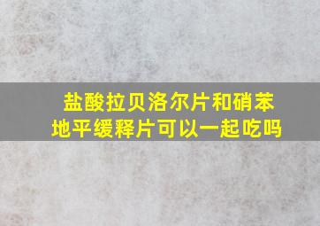 盐酸拉贝洛尔片和硝苯地平缓释片可以一起吃吗