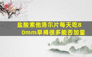 盐酸索他洛尓片每天吃80mm早搏很多能否加量