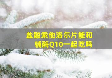 盐酸索他洛尓片能和辅酶Q10一起吃吗