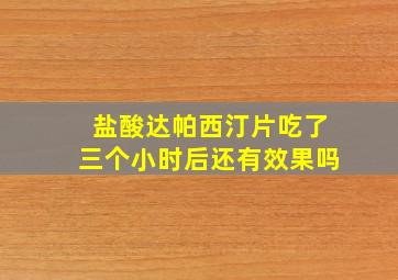 盐酸达帕西汀片吃了三个小时后还有效果吗