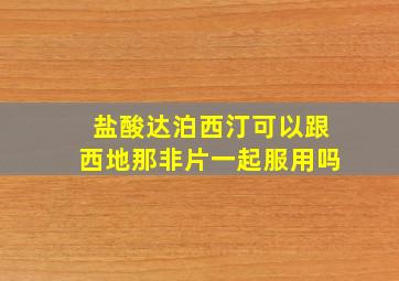 盐酸达泊西汀可以跟西地那非片一起服用吗